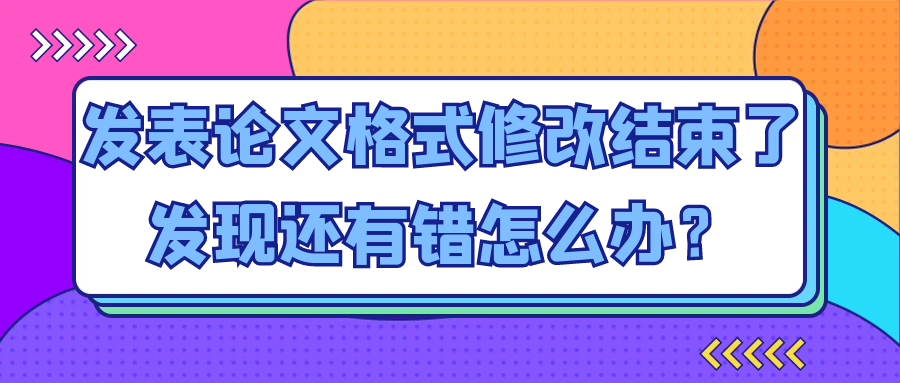 发表论文格式修改结束了,发现还有错怎么办？91学术