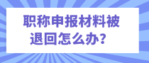 职称申报材料被退回怎么办？