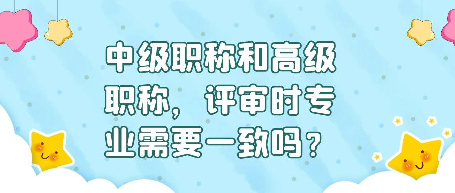 中级职称和高级职称，评审时专业需要一致吗？91学术