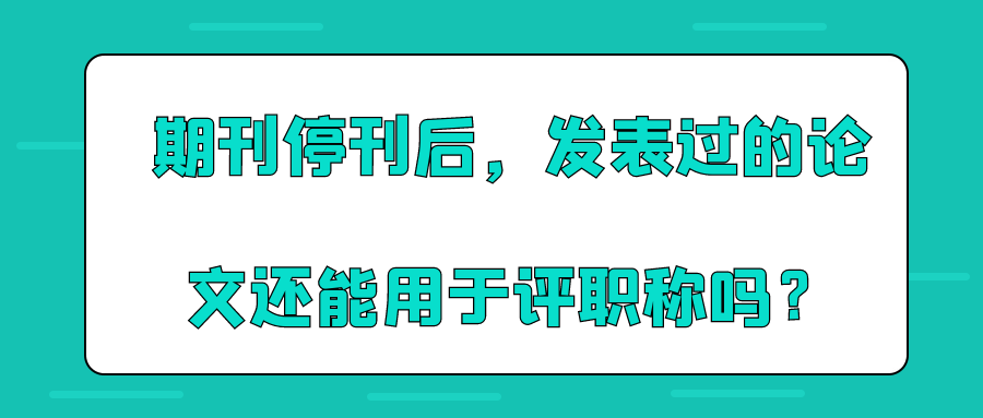 期刊停刊后，发表过的论文还能用于评职称吗？91学术