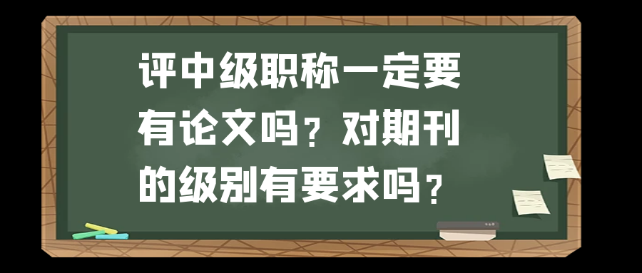 评中级职称一定要有论文吗？对期刊的级别有要求吗？91学术
