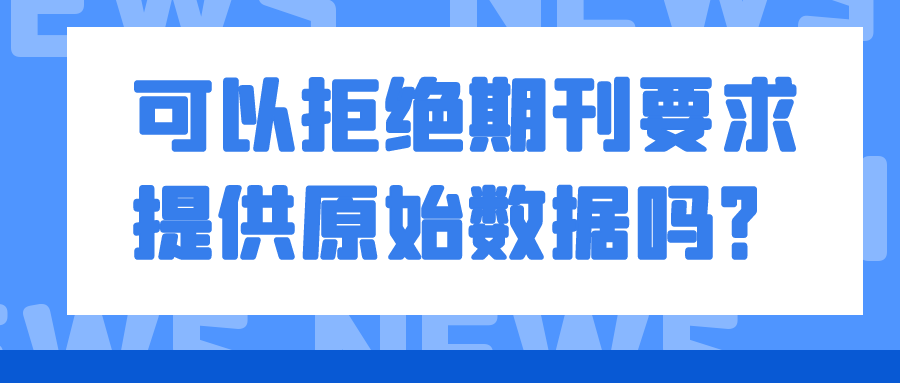 可以拒绝期刊要求提供原始数据吗？91学术