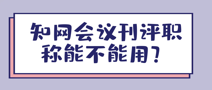 知网会议刊评职称能不能用？91学术