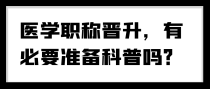 医学职称晋升，有必要准备科普吗？