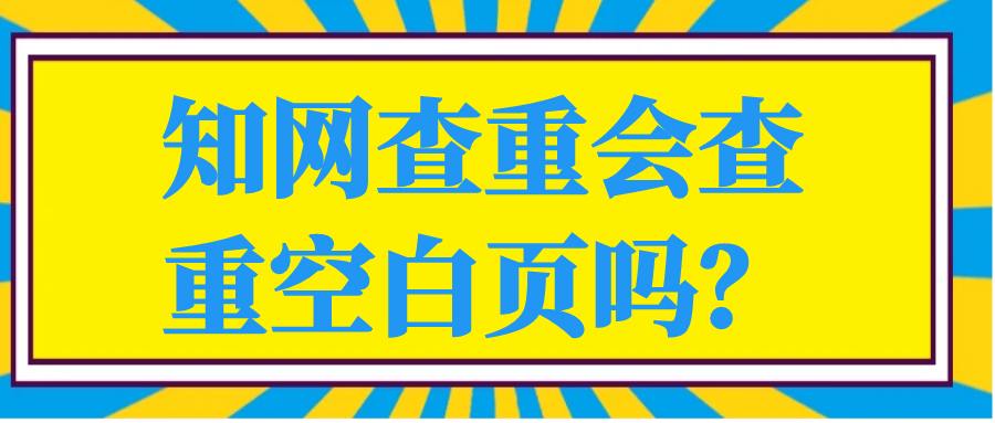 知网查重会查重空白页吗？91学术