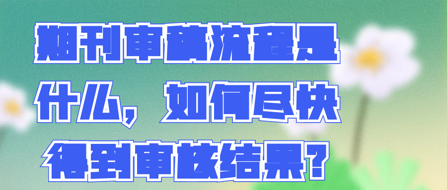 期刊审稿流程是什么，如何尽快得到审核结果?91学术