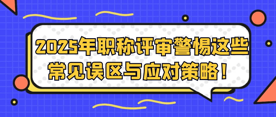 2025年职称评审警惕这些常见误区与应对策略！91学术