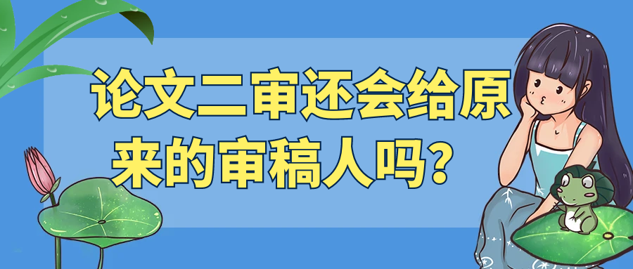 论文二审还会给原来的审稿人吗？ 91学术