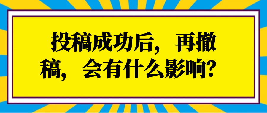 投稿成功后，再撤稿，会有什么影响？91学术