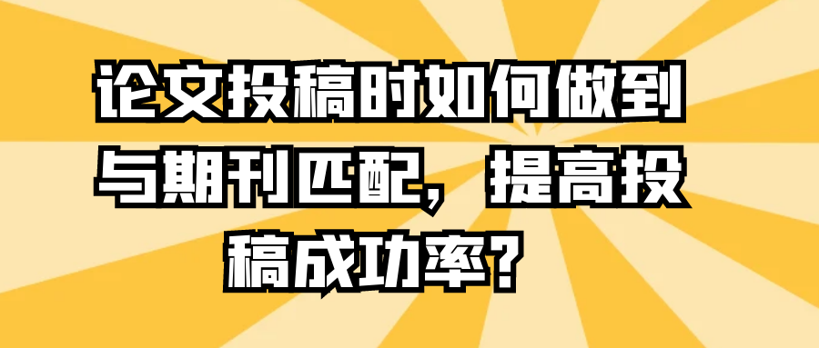 论文投稿时如何做到与期刊匹配，提高投稿成功率？91学术