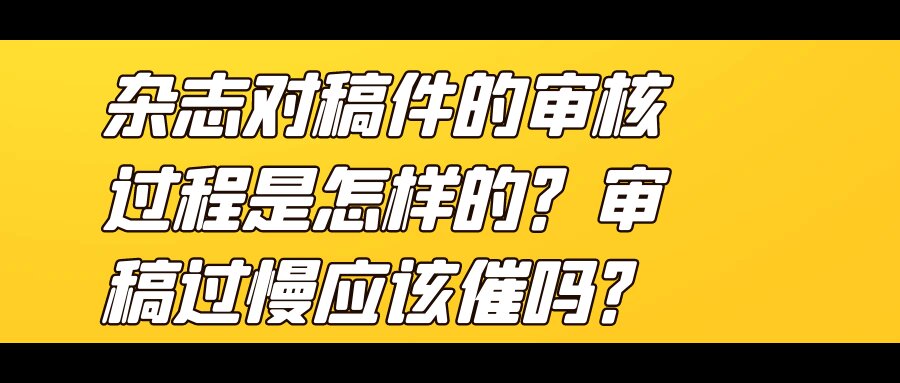 杂志对稿件的审核过程是怎样的？审稿过慢应该催吗？91学术