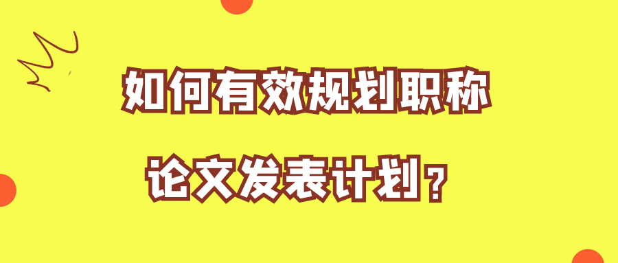 如何有效规划职称论文发表计划？91学术