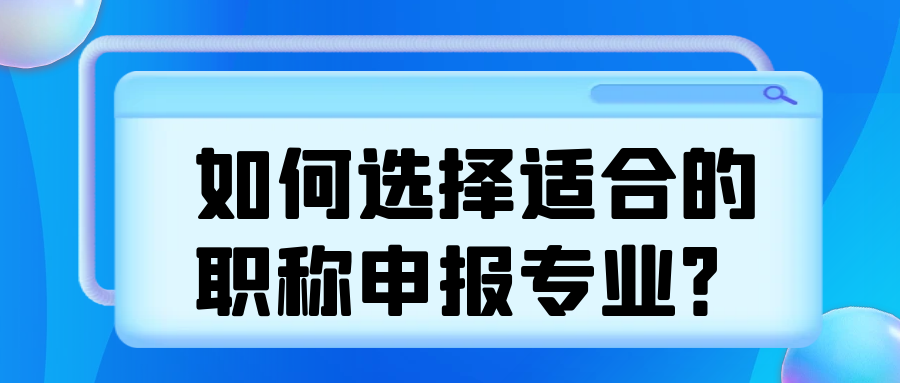 如何选择适合的职称申报专业？91学术