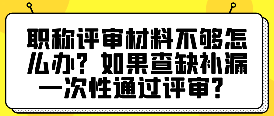 职称评审材料不够怎么办？如果查缺补漏一次性通过评审？91学术