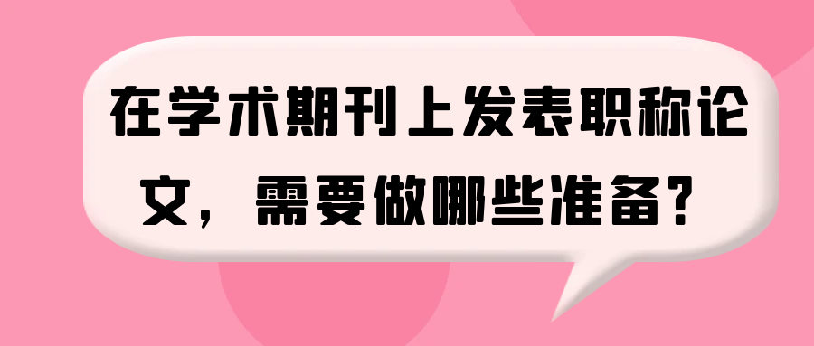 在学术期刊上发表职称论文，需要做哪些准备？91学术