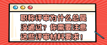 职称评审为什么总是没通过？你需要注意这些评审材料要求！