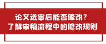 论文送审后能否修改？了解审稿流程中的修改规则！