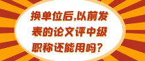 换单位后,以前发表的论文评中级职称还能用吗?