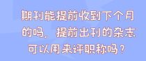 期刊能提前收到下个月的吗，提前出刊的杂志可以用来评职称吗？