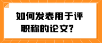 如何发表用于评职称的论文？