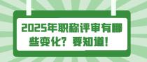 2025年职称评审有哪些变化？要知道！