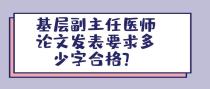 基层副主任医师论文发表要求多少字合格？